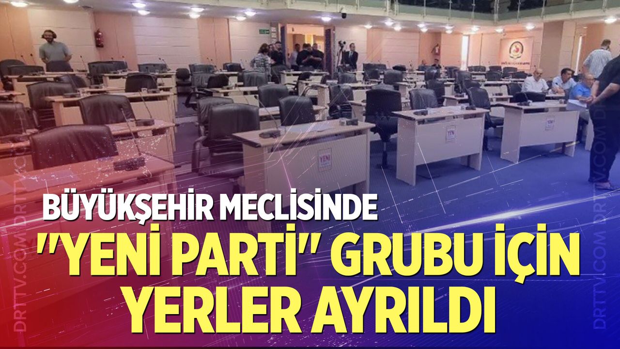 Büyükşehir Meclisinde "Yeni Parti" grubu için yerler ayrıldı
