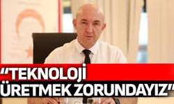 “Teknoloji Üretmek Zorundayız”