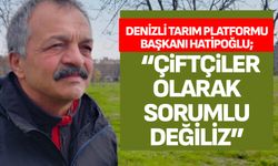 Denizli Tarım Platformu Başkanı Hatipoğlu;  “Çiftçiler olarak sorumlu değiliz”