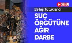 Suç örgütüne ağır darbe: 59 kişi tutuklandı