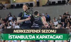 Merkezefendi sezonu İstanbul’da kapatacak!