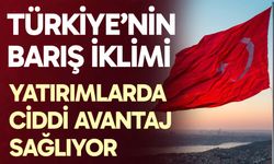 Türkiye’nin barış iklimi yatırımlarda ciddi avantaj sağlıyor