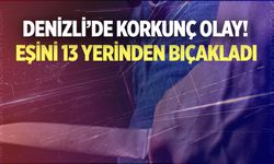 Denizli’de eşini 13 yerinden bıçakladı… Böylesi az olur!