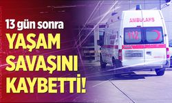 13 gün sonra yaşam savaşını kaybetti!