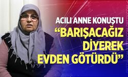 "Kızımı 'Barışacağız' diyerek evden götürdü"