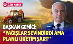 Başkan Gemici: “Yağışlar sevindirdi ama planlı üretim şart”
