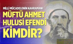 Milli mücadelenin kahramanı Müftü Ahmet Hulusi Efendi kimdir?