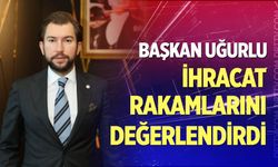 Başkan Uğurlu ihracat rakamlarını değerlendirdi