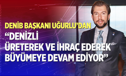 Başkan Uğurlu "Denizli Üreterek ve İhraç Ederek Büyümeye Devam Ediyor"