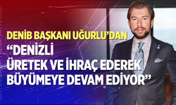 Başkan Uğurlu "Denizli Üreterek ve İhraç Ederek Büyümeye Devam Ediyor"