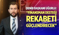 Uğurlu: Finansman desteği rekabeti güçlendirecek