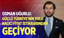 Uğurlu: Güçlü Türkiye'nin Yolu Kalıcı Fiyat İstikrarından Geçiyor
