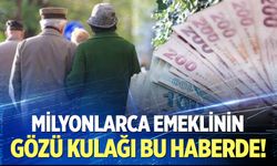 Milyonlarca emeklinin gözü kulağı bu haberde!