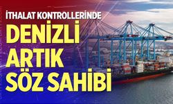 İthalat Kontrollerinde Denizli Artık Söz Sahibi
