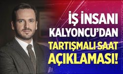 İş İnsanı Kalyoncu'dan tartışmalı saat açıklaması!