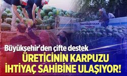 Üreticinin karpuzu Büyükşehir eliyle ihtiyaç sahibine ulaştırılıyor
