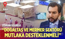 Uğurlu: “Doğaltaş ve Mermer Sektörü Mutlaka Desteklenmeli”