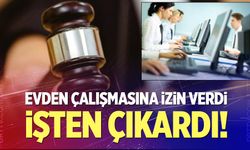 Evden çalışmaya onay verdi sonrasında devamsızlıktan kovdu