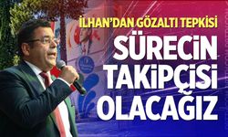 İlhan’dan Gözaltı Tepkisi: “Sürecin Takipçisi Olacağız”
