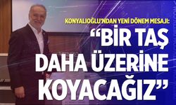 Konyalıoğlu’ndan yeni dönem mesajı: “Bir taş daha üzerine koyacağız”