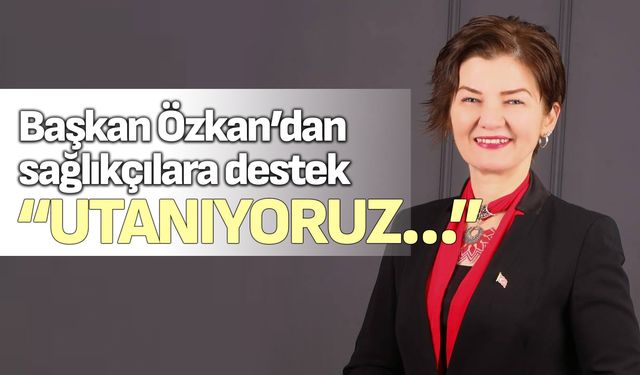 Başkan Özkan’dan sağlıkçılara destek; “Utanıyoruz…”