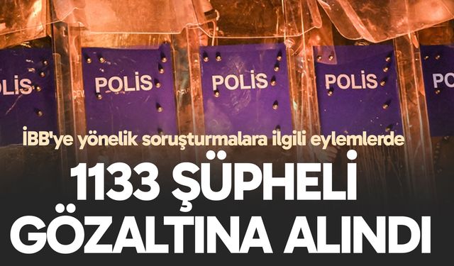 İBB'ye yönelik soruşturmalara ilgili eylemlerde 1133 şüpheli gözaltına alındı
