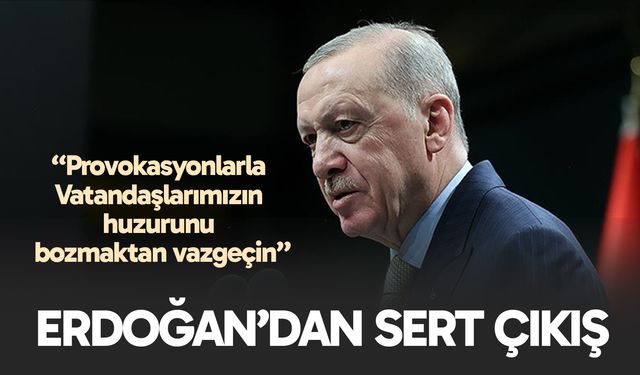 Cumhurbaşkanı Erdoğan: Provokasyonlarla vatandaşlarımızın huzurunu bozmaktan vazgeçin
