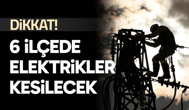 Dikkat! 6 ilçede elektrikler kesilecek
