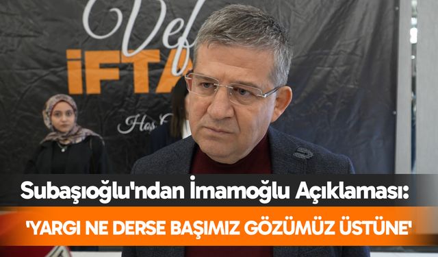 Subaşıoğlu'ndan İmamoğlu Açıklaması: 'Yargı Ne Derse Başımız Gözümüz Üstüne'