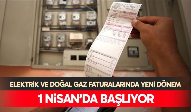 Elektrik ve doğal gaz faturalarında yeni dönem: 1 Nisan’da başlıyor