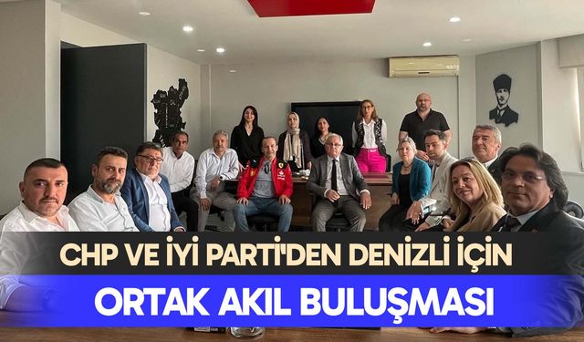 CHP ve İYİ Parti'den Denizli İçin Ortak Akıl Buluşması