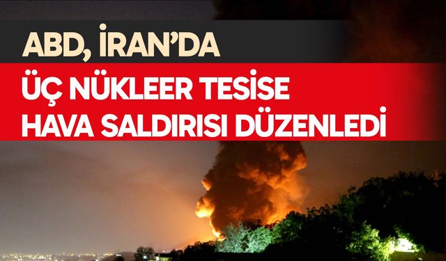 ABD, İran’da üç nükleer tesise hava saldırısı düzenledi