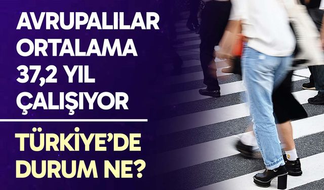 Avrupalılar ortalama 37,2 yıl çalışıyor, Türkiye'de durum ne?