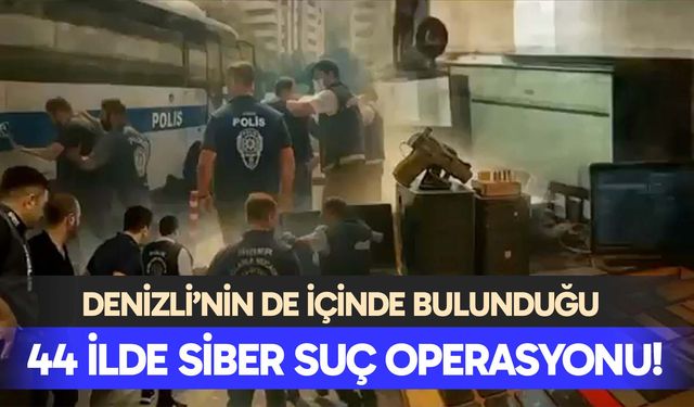 Denizli’nin de içinde bulunduğu 44 ilde siber suç operasyonu!
