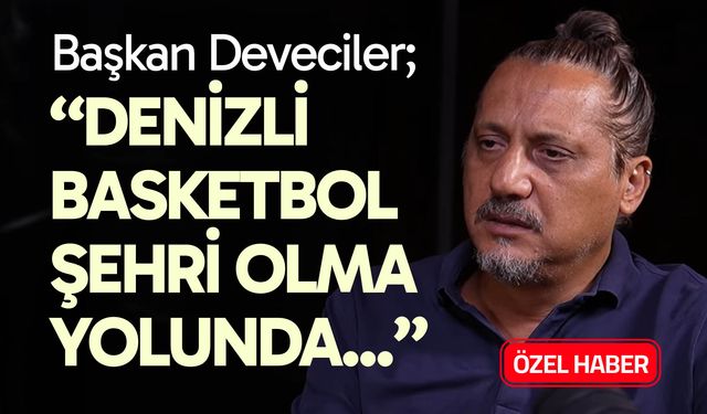 Veli Deveciler; “Denizli basketbol şehri olma yolunda…”