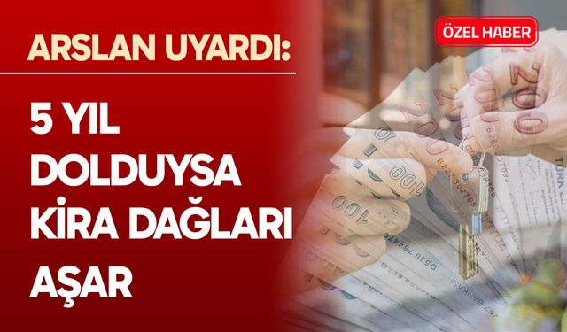 Arslan uyardı: 5 yıl dolduysa kira dağları aşar...