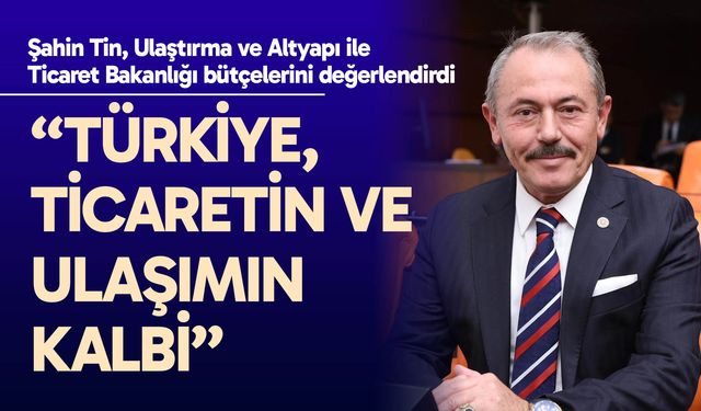 Şahin Tin: “Türkiye, ticaretin ve ulaşımın kalbi”