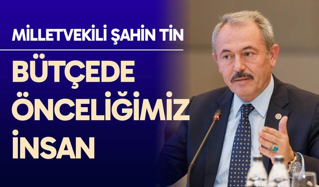 Milletvekili Şahin Tin: “Bütçede önceliğimiz insan”