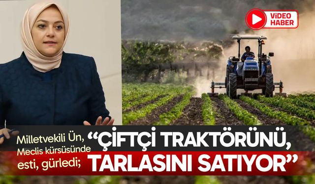 Ün, Meclis kürsüsünde esti; “Çiftçi traktörünü, tarlasını satıyor”