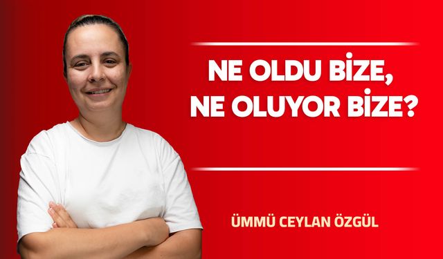 NE OLDU BİZE, NE OLUYOR BİZE?