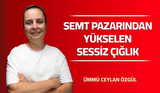 SEMT PAZARINDAN YÜKSELEN SESSİZ ÇIĞLIK
