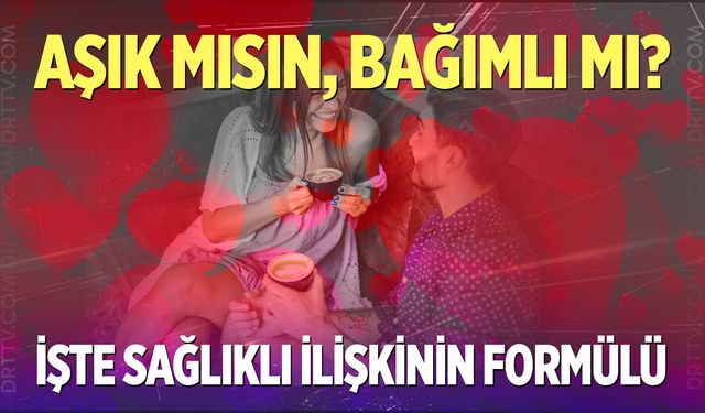 Aşık mısın, bağımlı mı? İşte sağlıklı ilişkinin formül...