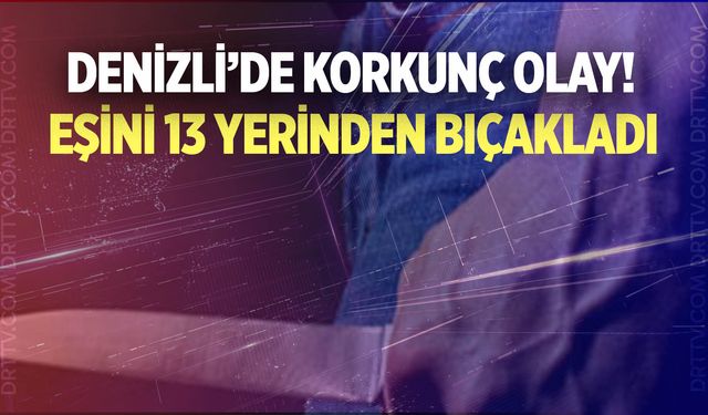 Denizli’de eşini 13 yerinden bıçakladı… Böylesi az olur!