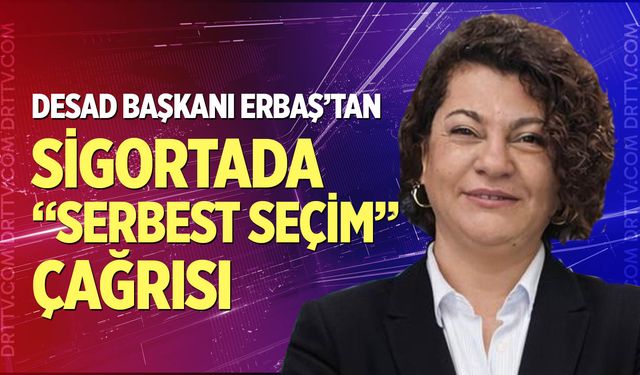 DESAD Başkanı Erbaş’tan sigortada “serbest seçim” vurgusu