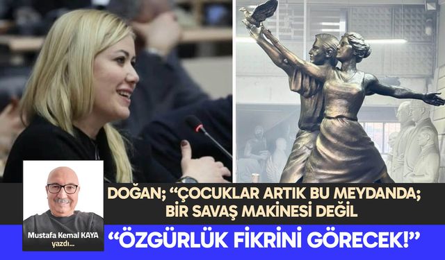 DOĞAN; “ÇOCUKLAR ARTIK BU MEYDANDA; BİR SAVAŞ MAKİNESİ DEĞİL, “ÖZGÜRLÜK FİKRİNİ GÖRECEK!”
