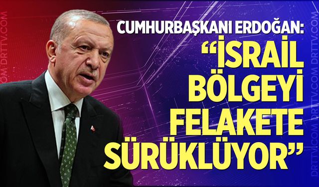 Cumhurbaşkanı Erdoğan: İsrail, bölgeyi felakete sürüklüyor