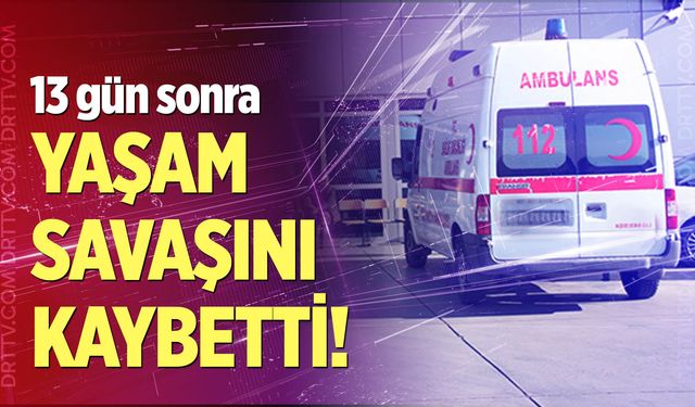 13 gün sonra yaşam savaşını kaybetti!