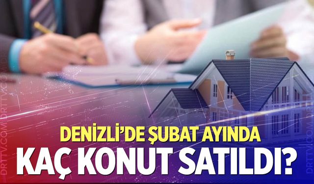 Denizli’de Şubat ayında kaç konut satıldı? İşte yanıtı…