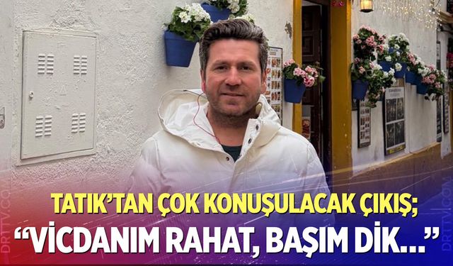 Tatık’tan çok konuşulacak çıkış; “Vicdanım rahat, başım dik…”