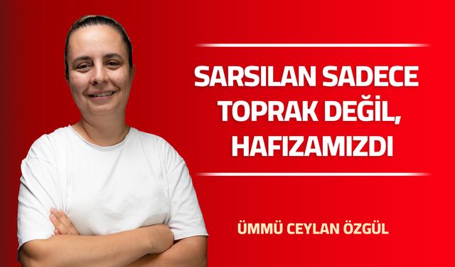 SARSILAN SADECE TOPRAK DEĞİL, HAFIZAMIZDI